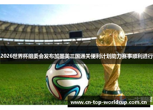 2026世界杯组委会发布加墨美三国通关便利计划助力赛事顺利进行 2026世界杯组委会发布加墨美三国通关便利计划助力赛事顺利进行