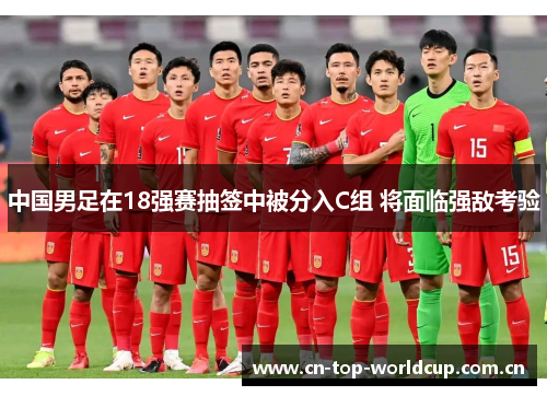 中国男足在18强赛抽签中被分入C组 将面临强敌考验 中国男足在18强赛抽签中被分入C组 将面临强敌考验