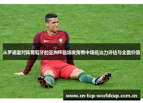 从罗德里对阵葡萄牙的亚洲杯临场发挥看中场统治力评估与全面价值