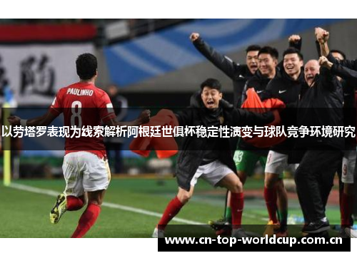以劳塔罗表现为线索解析阿根廷世俱杯稳定性演变与球队竞争环境研究 以劳塔罗表现为线索解析阿根廷世俱杯稳定性演变与球队竞争环境研究